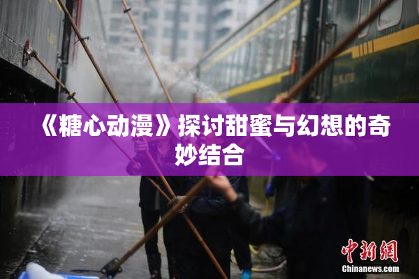 《糖心动漫》探讨甜蜜与幻想的奇妙结合