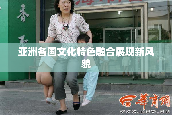 亚洲各国文化特色融合展现新风貌