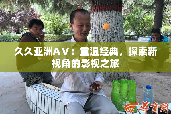 久久亚洲AⅤ：重温经典，探索新视角的影视之旅