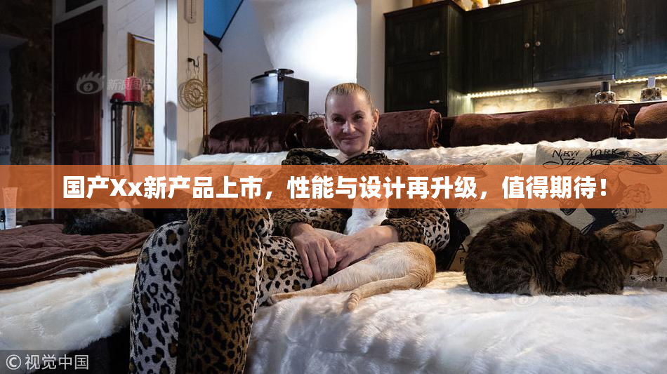 国产Xx新产品上市，性能与设计再升级，值得期待！