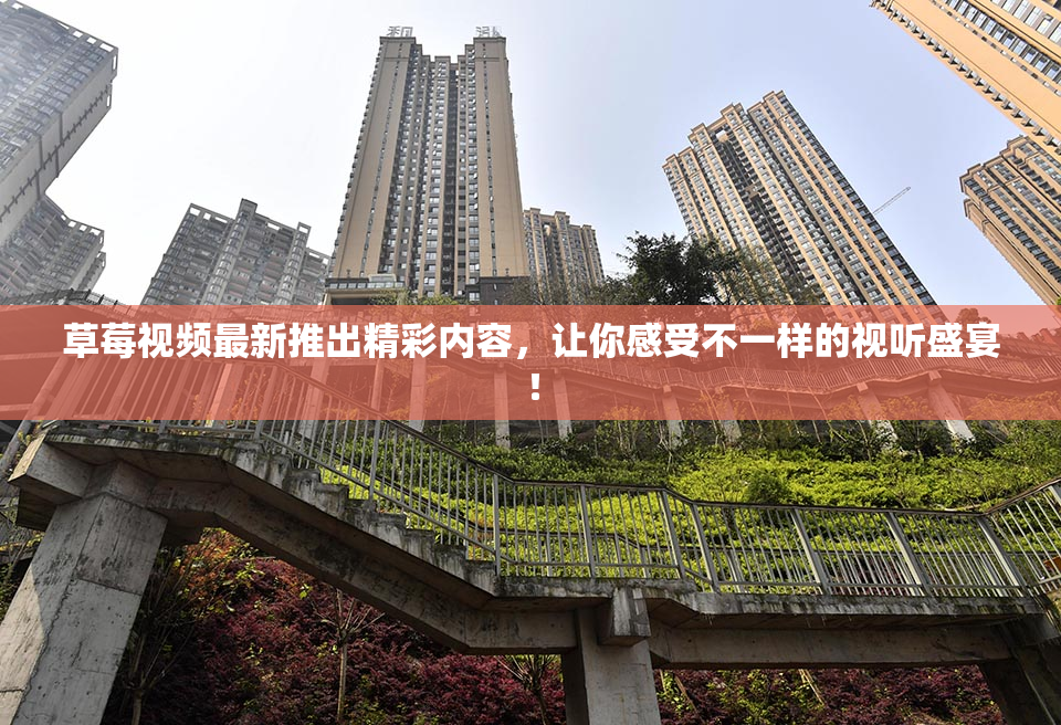 草莓视频最新推出精彩内容，让你感受不一样的视听盛宴！