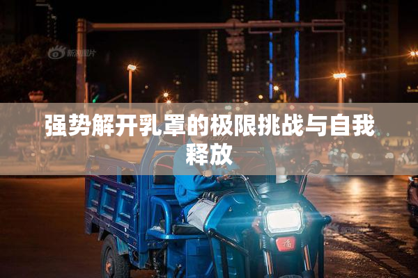 强势解开乳罩的极限挑战与自我释放