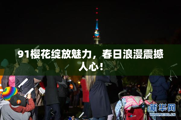 91樱花绽放魅力，春日浪漫震撼人心！