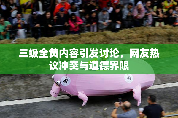 三级全黄内容引发讨论，网友热议冲突与道德界限
