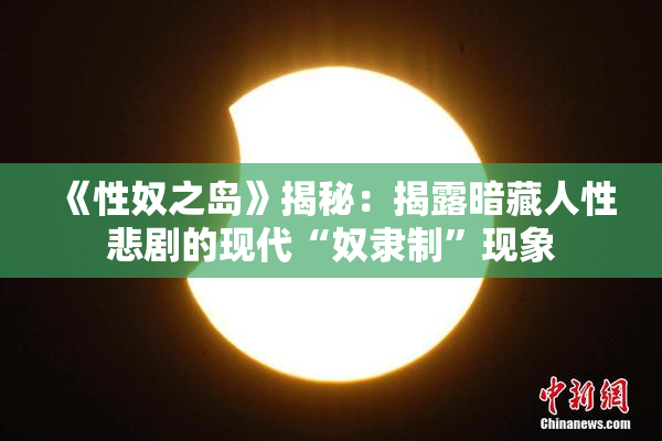 《性奴之岛》揭秘：揭露暗藏人性悲剧的现代“奴隶制”现象