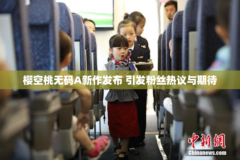 樱空桃无码A新作发布 引发粉丝热议与期待