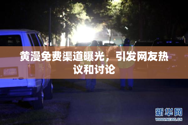 黄漫免费渠道曝光，引发网友热议和讨论