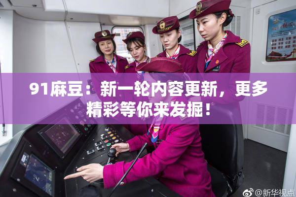91麻豆：新一轮内容更新，更多精彩等你来发掘！