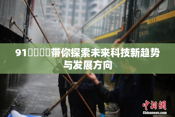 91❌‌❌‌带你探索未来科技新趋势与发展方向