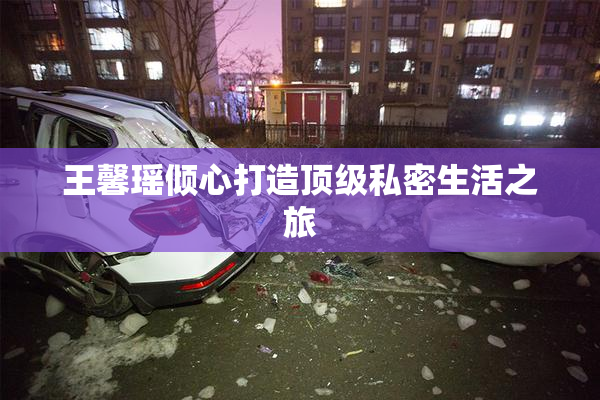 王馨瑶倾心打造顶级私密生活之旅