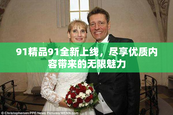 91精品91全新上线，尽享优质内容带来的无限魅力