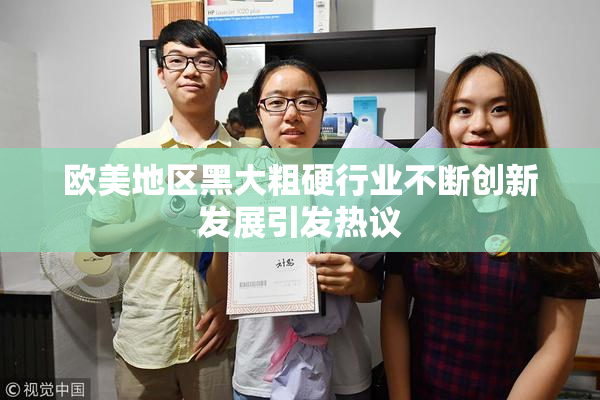 欧美地区黑大粗硬行业不断创新发展引发热议