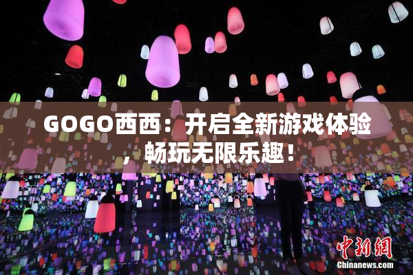 GOGO西西：开启全新游戏体验，畅玩无限乐趣！