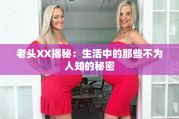 老头XX揭秘：生活中的那些不为人知的秘密