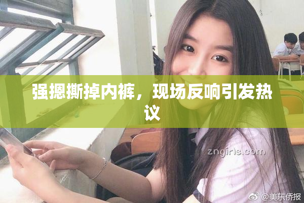 强摁撕掉内裤，现场反响引发热议