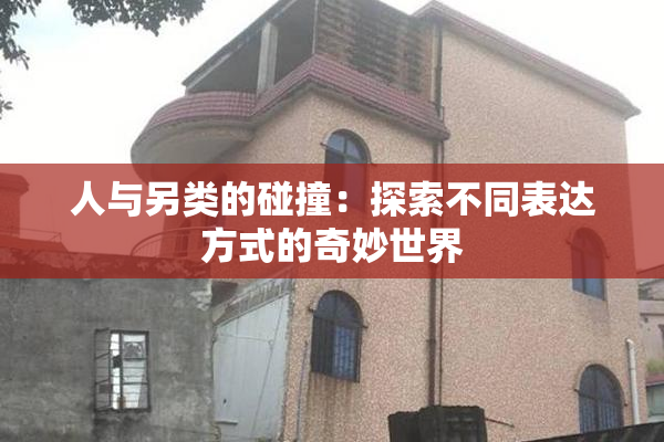 人与另类的碰撞：探索不同表达方式的奇妙世界