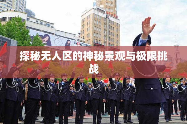 探秘无人区的神秘景观与极限挑战