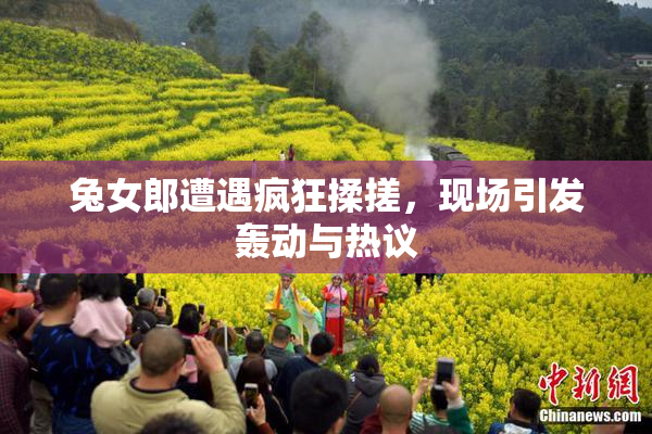 兔女郎遭遇疯狂揉搓，现场引发轰动与热议