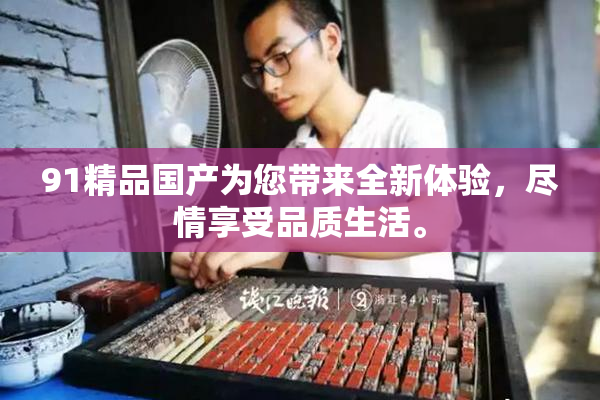91精品国产为您带来全新体验，尽情享受品质生活。