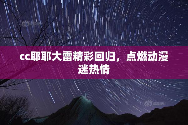 cc耶耶大雷精彩回归，点燃动漫迷热情