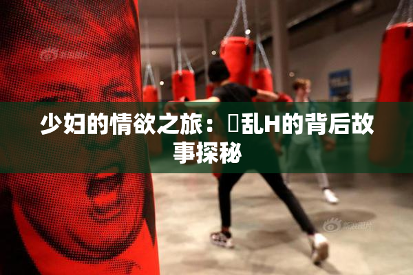 少妇的情欲之旅：婬乱H的背后故事探秘