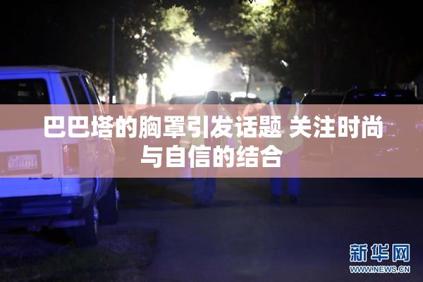 巴巴塔的胸罩引发话题 关注时尚与自信的结合