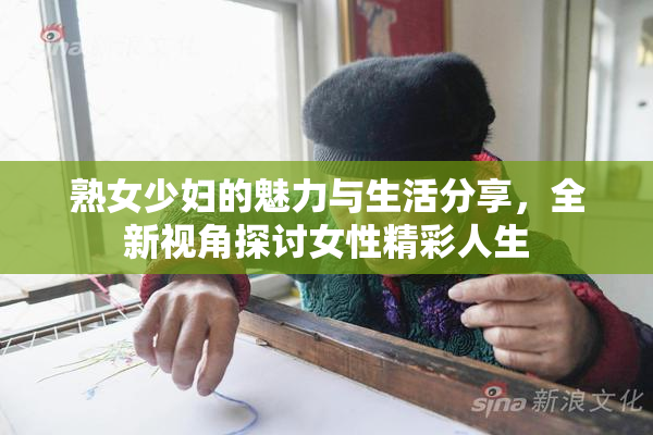 熟女少妇的魅力与生活分享，全新视角探讨女性精彩人生