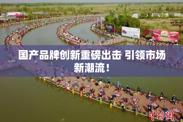国产品牌创新重磅出击 引领市场新潮流！