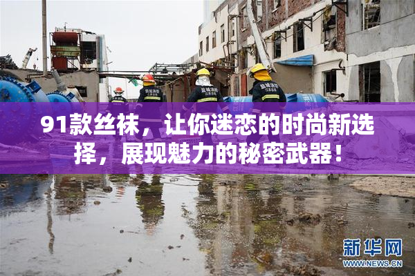 91款丝袜，让你迷恋的时尚新选择，展现魅力的秘密武器！