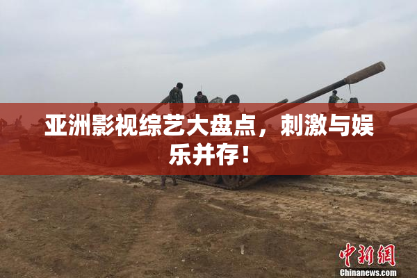 亚洲影视综艺大盘点，刺激与娱乐并存！