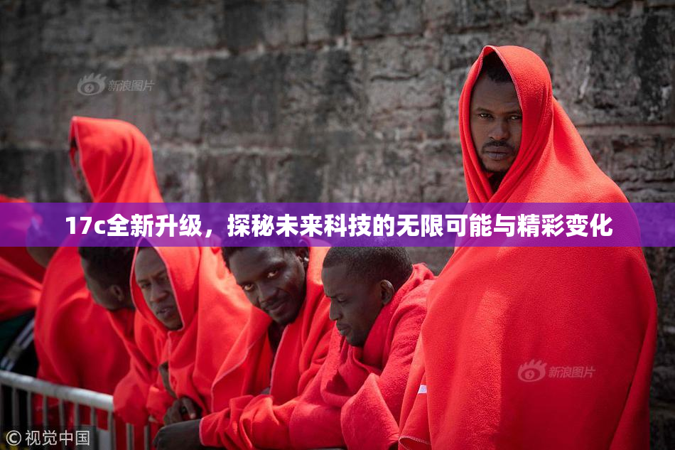 17c全新升级，探秘未来科技的无限可能与精彩变化