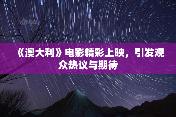 《澳大利》电影精彩上映，引发观众热议与期待