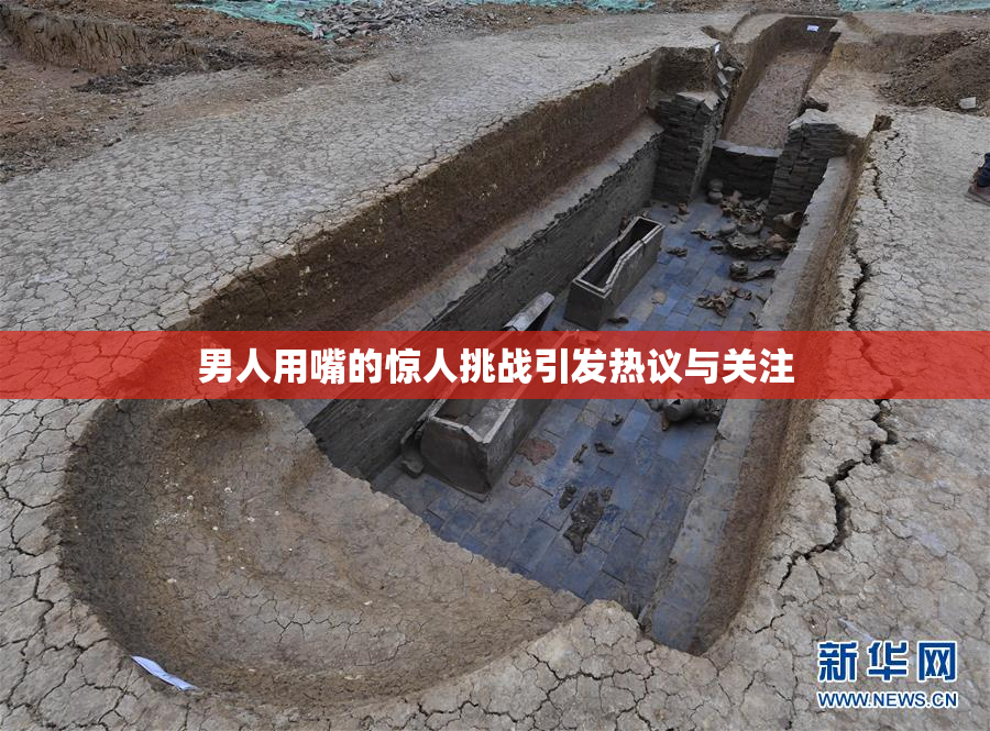 男人用嘴的惊人挑战引发热议与关注
