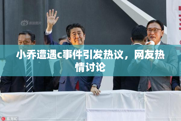 小乔遭遇c事件引发热议，网友热情讨论