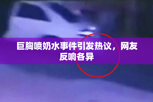 巨胸喷奶水事件引发热议，网友反响各异