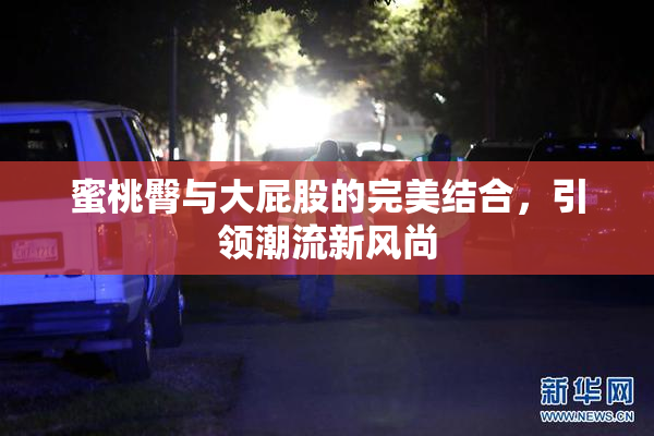 蜜桃臀与大屁股的完美结合，引领潮流新风尚