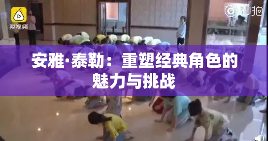 安雅·泰勒：重塑经典角色的魅力与挑战