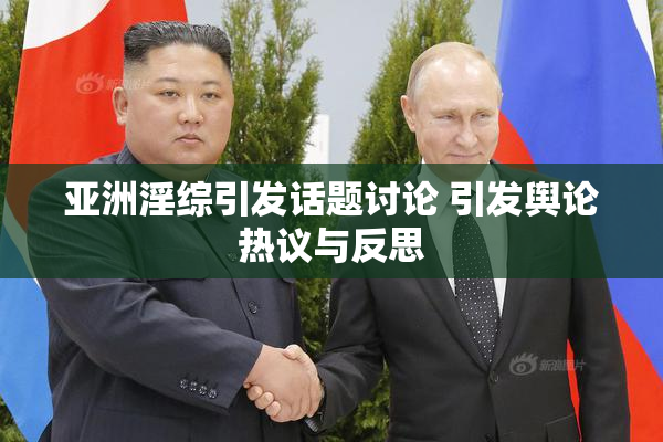 亚洲淫综引发话题讨论 引发舆论热议与反思