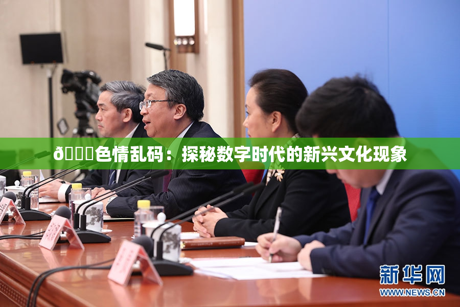 🔞色情乱码：探秘数字时代的新兴文化现象