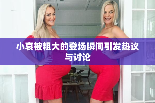 小哀被粗大的登场瞬间引发热议与讨论