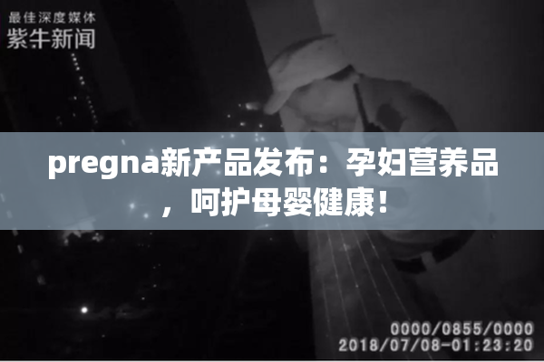 pregna新产品发布：孕妇营养品，呵护母婴健康！