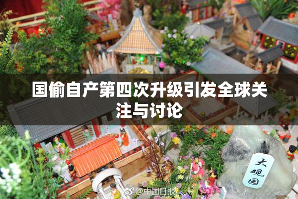 国偷自产第四次升级引发全球关注与讨论