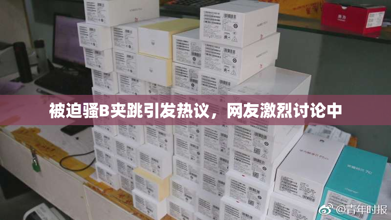 被迫骚B夹跳引发热议，网友激烈讨论中