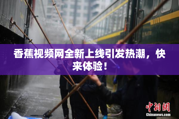 香蕉视频网全新上线引发热潮，快来体验！