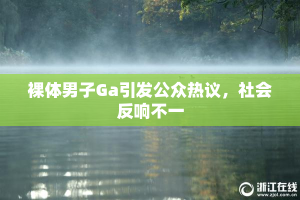 裸体男子Ga引发公众热议，社会反响不一