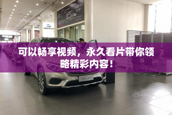 可以畅享视频，永久看片带你领略精彩内容！