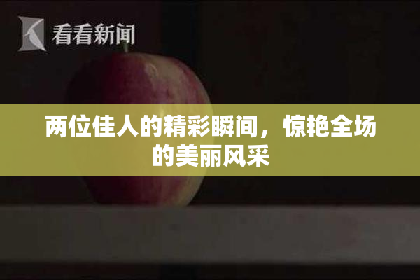 两位佳人的精彩瞬间，惊艳全场的美丽风采