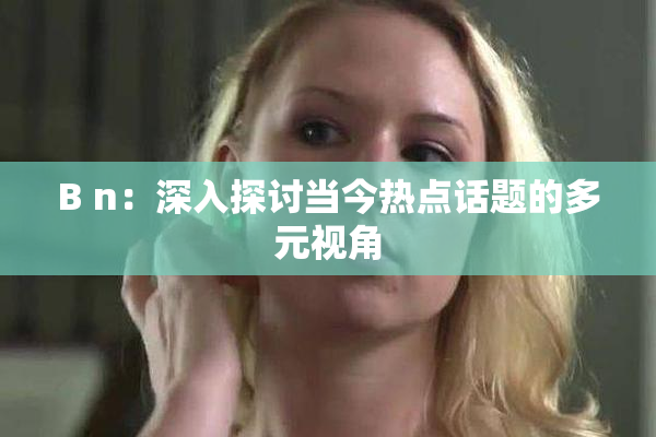 B n：深入探讨当今热点话题的多元视角