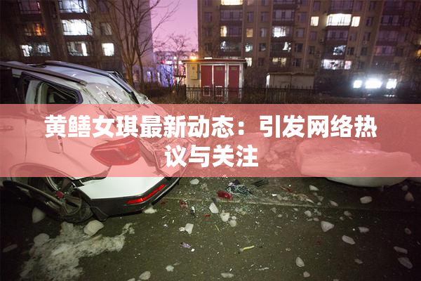 黄鳝女琪最新动态：引发网络热议与关注