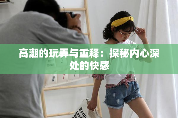 高潮的玩弄与重释：探秘内心深处的快感